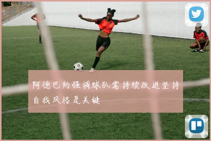 阿德巴约强调球队需持续改进坚持自我风格是关键