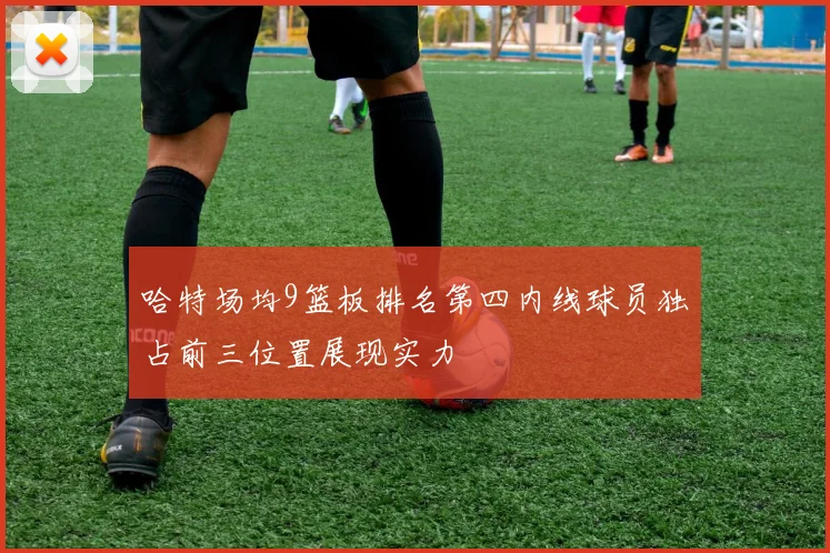 哈特场均9篮板排名第四内线球员独占前三位置展现实力
