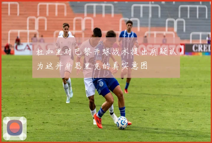 杜加里对巴黎开球战术提出质疑认为这并非恩里克的真实意图