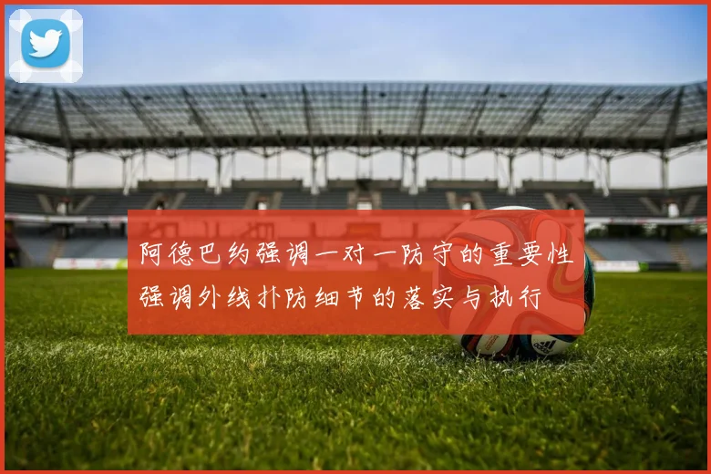 阿德巴约强调一对一防守的重要性强调外线扑防细节的落实与执行