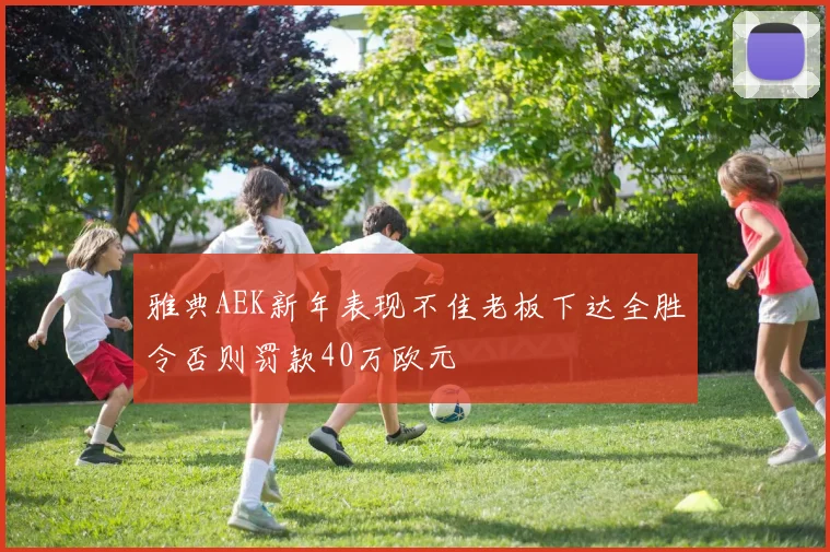 雅典AEK新年表现不佳老板下达全胜令否则罚款40万欧元