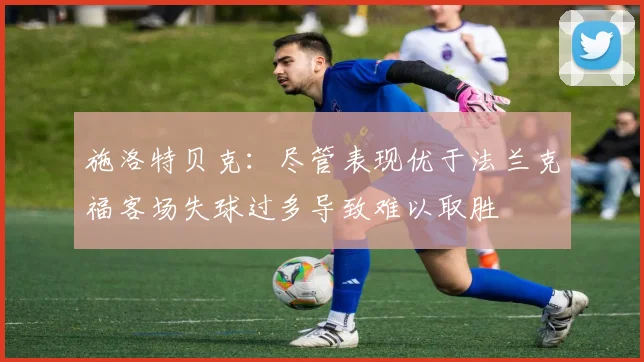 施洛特贝克：尽管表现优于法兰克福客场失球过多导致难以取胜