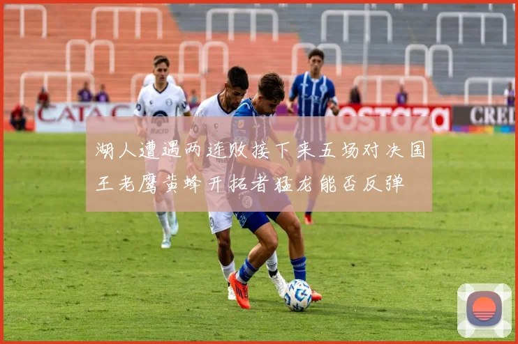 湖人遭遇两连败接下来五场对决国王老鹰黄蜂开拓者猛龙能否反弹