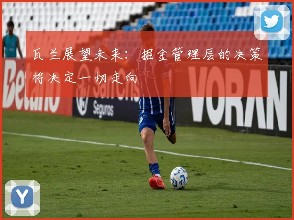 瓦兰展望未来：掘金管理层的决策将决定一切走向