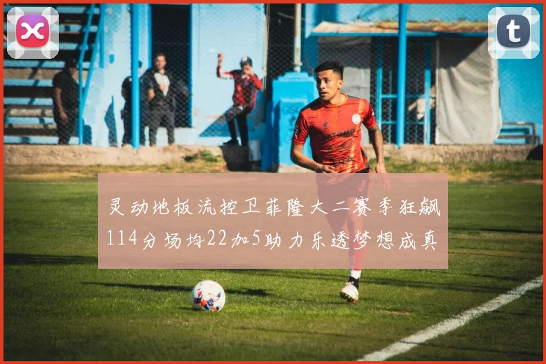 灵动地板流控卫菲隆大二赛季狂飙114分场均22加5助力乐透梦想成真