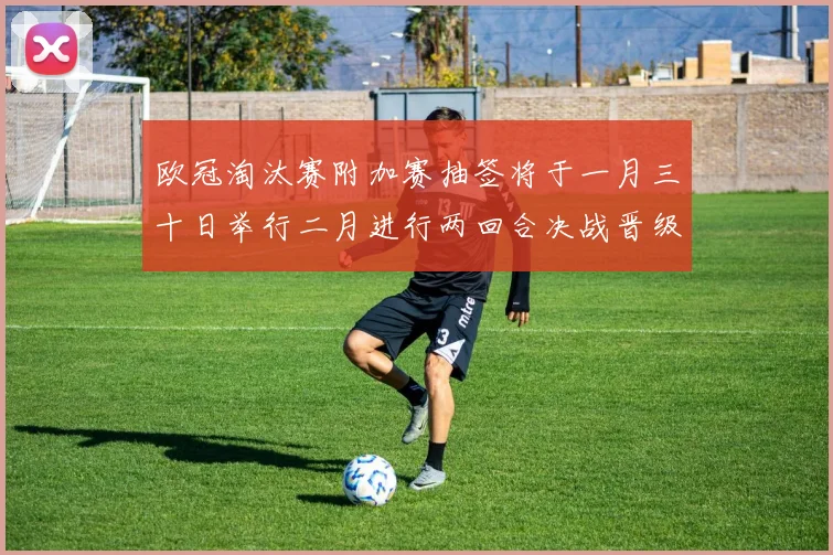 欧冠淘汰赛附加赛抽签将于一月三十日举行二月进行两回合决战晋级十六强