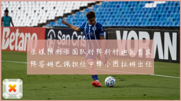 法媒预测法国队对阵科特迪瓦首发阵容姆巴佩担任中锋小图拉姆出任左边锋