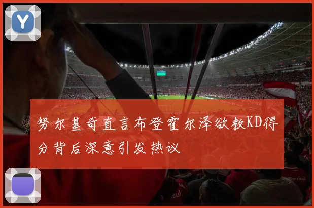 努尔基奇直言布登霍尔泽欲教KD得分背后深意引发热议