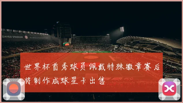 世界杯首秀球员佩戴特殊徽章赛后将制作成球星卡出售