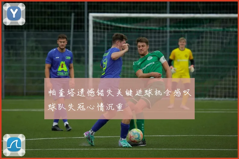 帕奎塔遗憾错失关键进球机会感叹球队失冠心情沉重