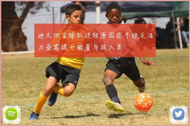 迪文坦言球队连败原因在于缺乏活力亟需提升能量与投入度