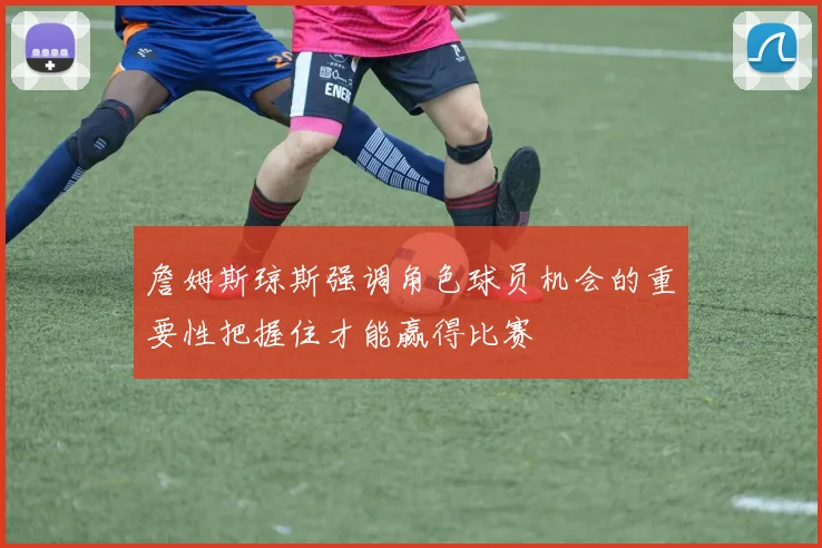 詹姆斯琼斯强调角色球员机会的重要性把握住才能赢得比赛