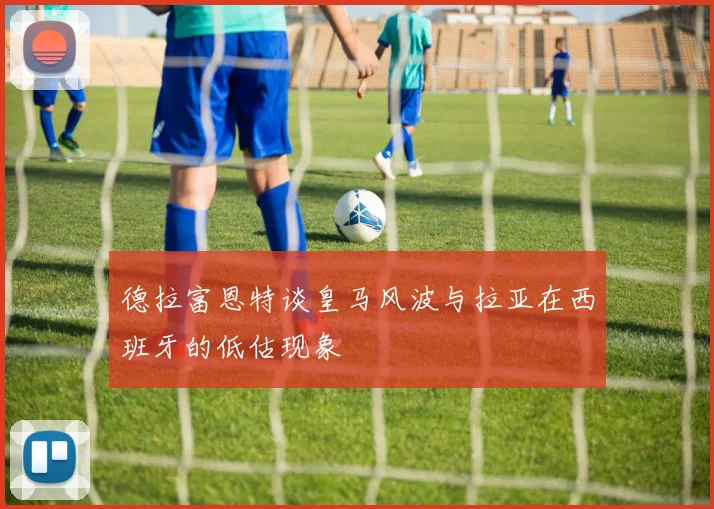 德拉富恩特谈皇马风波与拉亚在西班牙的低估现象