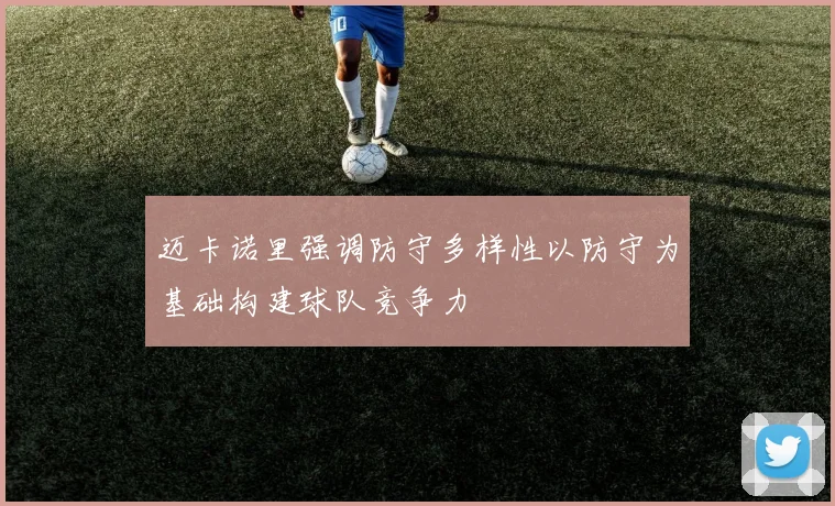 迈卡诺里强调防守多样性以防守为基础构建球队竞争力