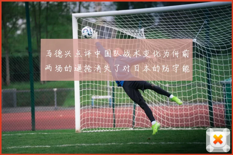 马德兴点评中国队战术变化为何前两场的逼抢消失了对日本的防守能否奏效