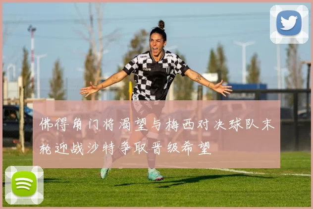 佛得角门将渴望与梅西对决球队末轮迎战沙特争取晋级希望