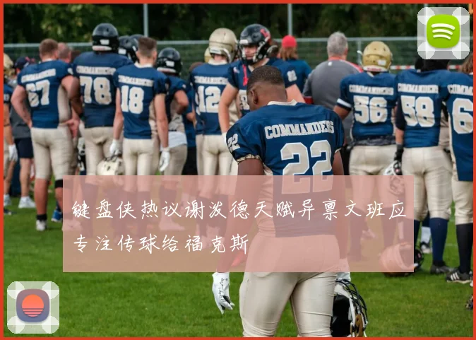 键盘侠热议谢泼德天赋异禀文班应专注传球给福克斯