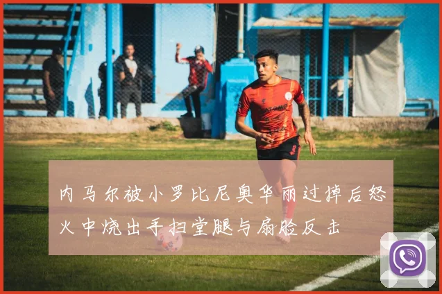 内马尔被小罗比尼奥华丽过掉后怒火中烧出手扫堂腿与扇脸反击