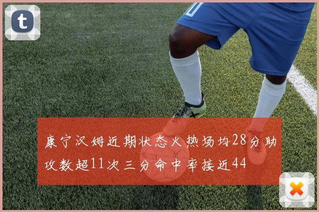 康宁汉姆近期状态火热场均28分助攻数超11次三分命中率接近44