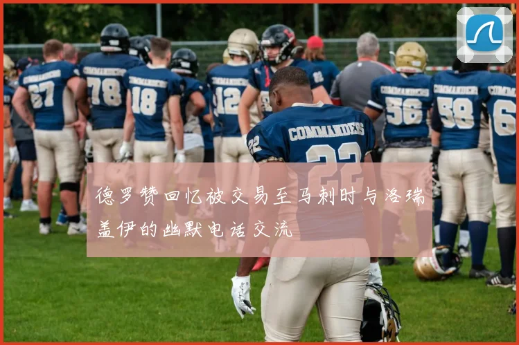 德罗赞回忆被交易至马刺时与洛瑞盖伊的幽默电话交流
