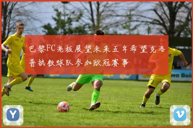 巴黎FC老板展望未来五年希望克洛普执教球队参加欧冠赛事
